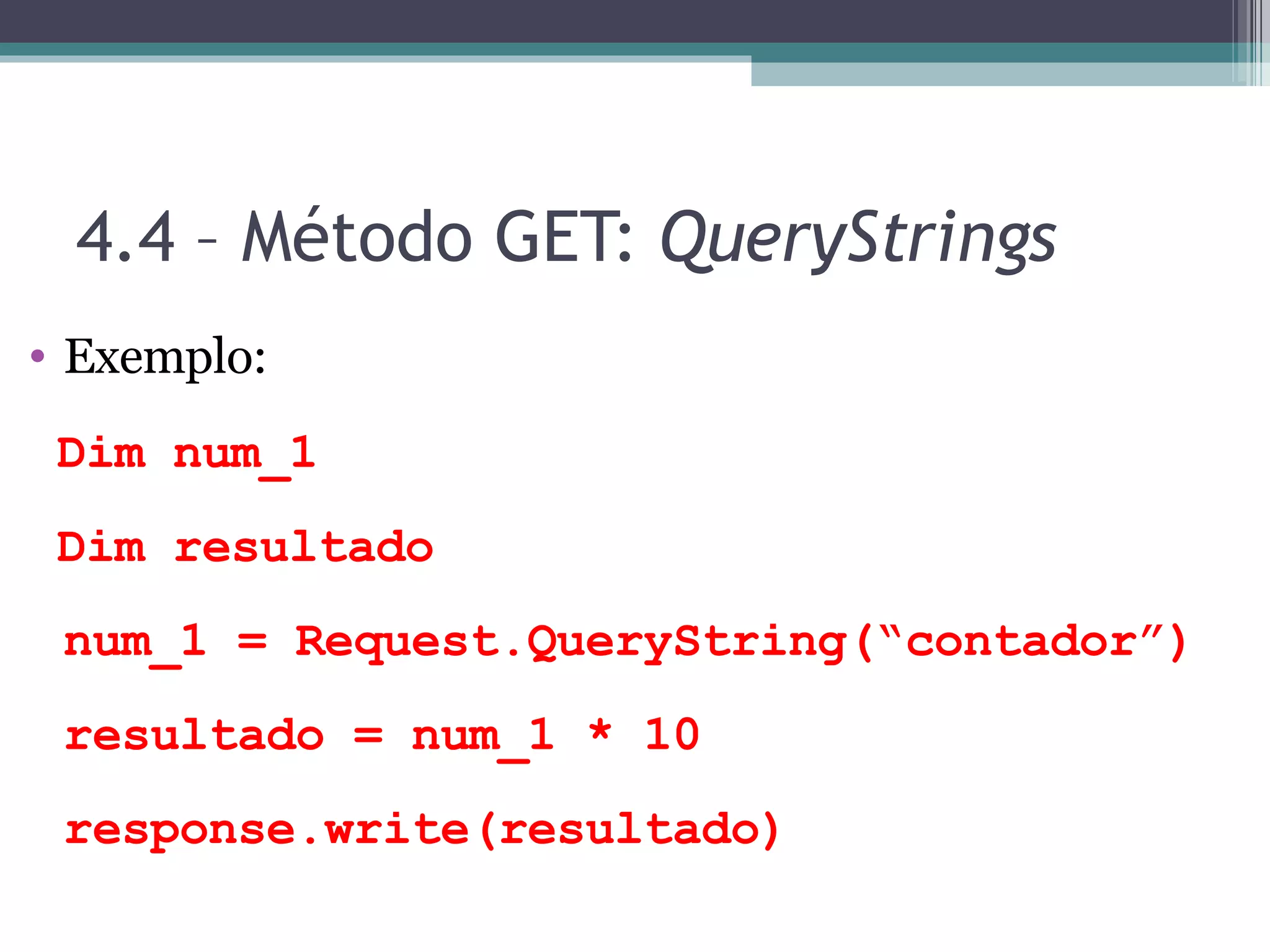4.4 – Método GET: QueryStrings Exemplo: Dim num_1 Dim resultado num_1 = Request.QueryString(“contador”) resultado = num_1 * 10 response.write(resultado) 