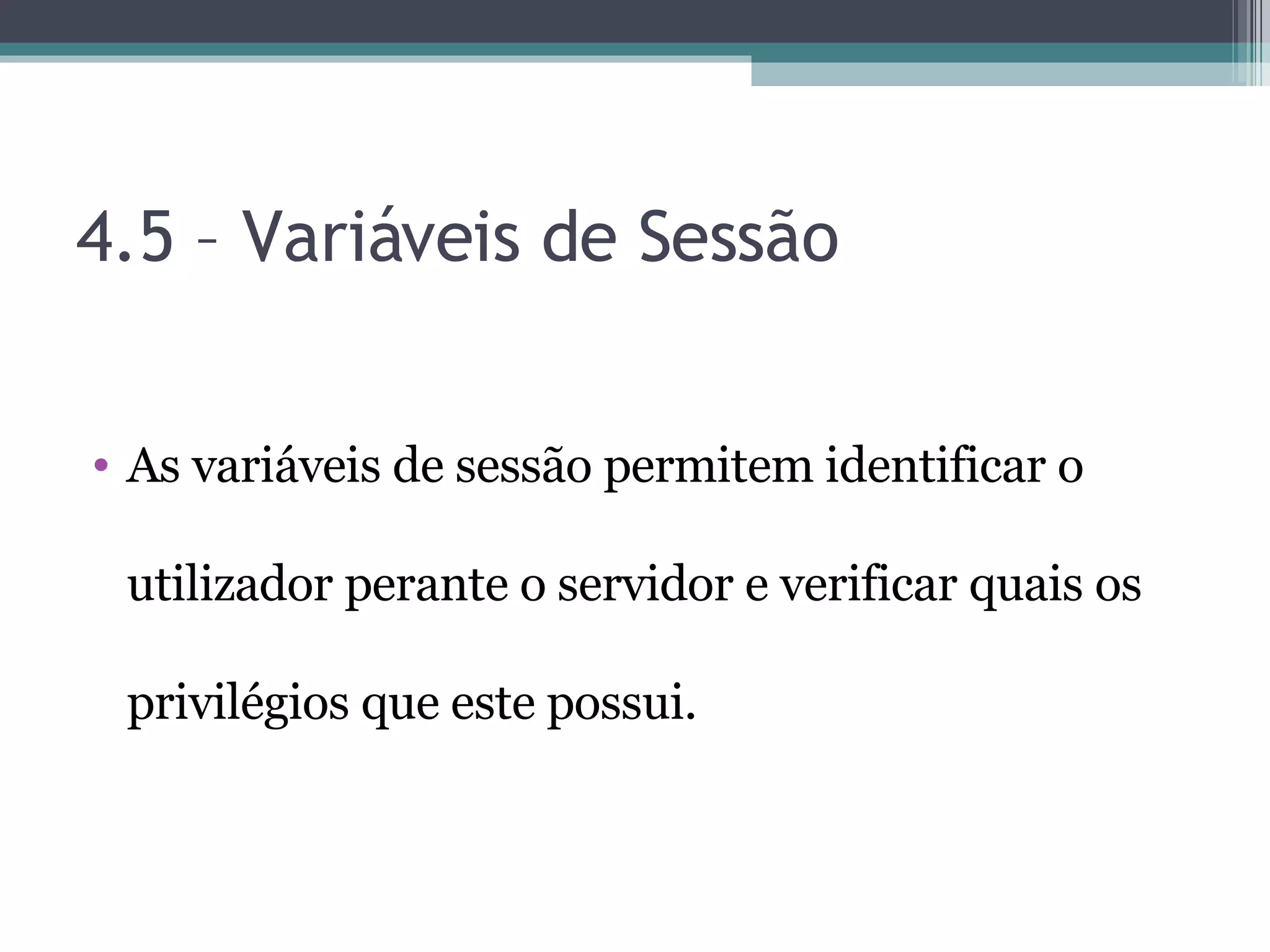 4.5 – Variáveis de Sessão As variáveis de sessão permitem identificar o utilizador perante o servidor e verificar quais os privilégios que este possui. 