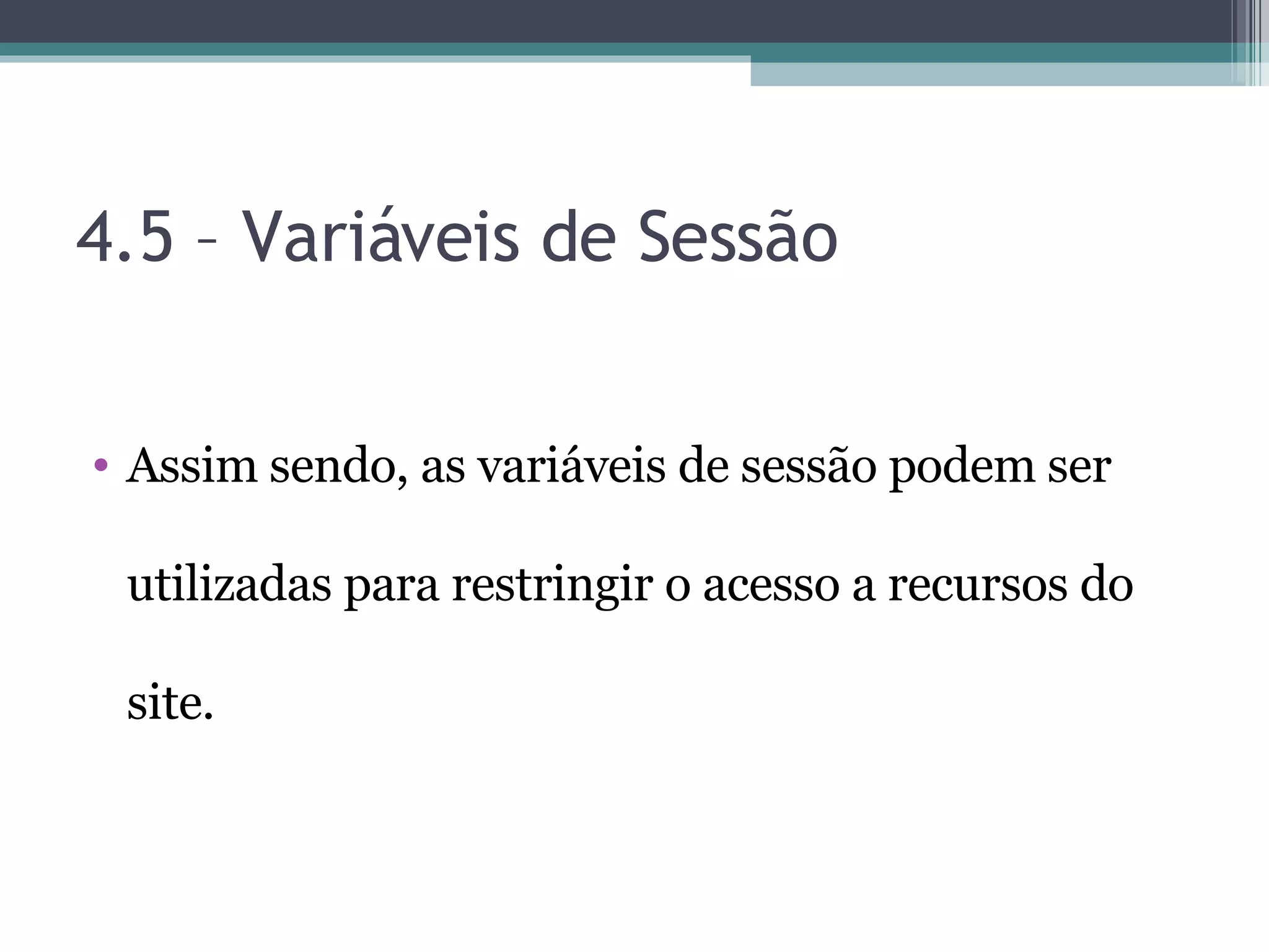 4.5 – Variáveis de Sessão Assim sendo, as variáveis de sessão podem ser utilizadas para restringir o acesso a recursos do site. 
