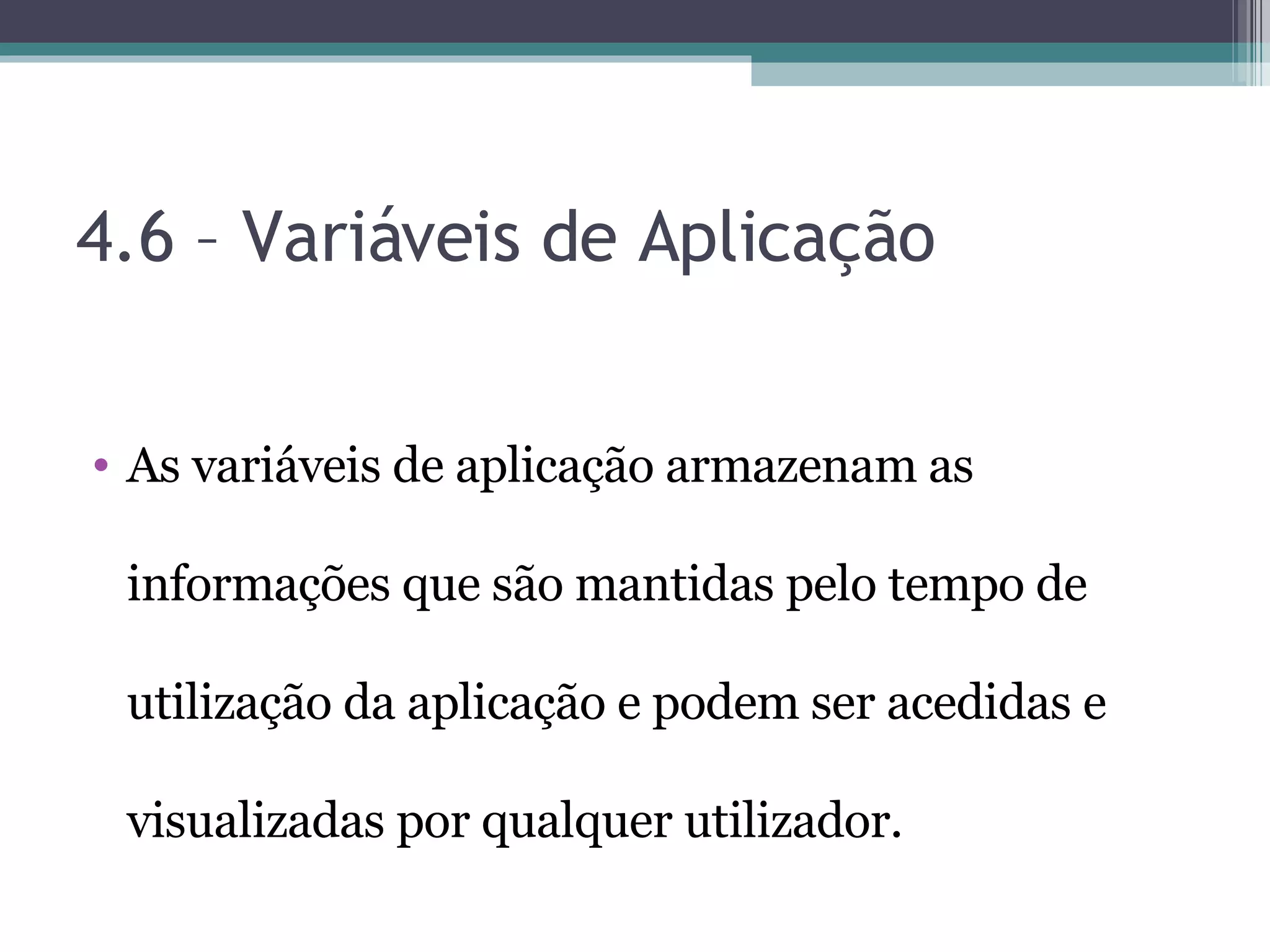 4.6 – Variáveis de Aplicação As variáveis de aplicação armazenam as informações que são mantidas pelo tempo de utilização da aplicação e podem ser acedidas e visualizadas por qualquer utilizador. 