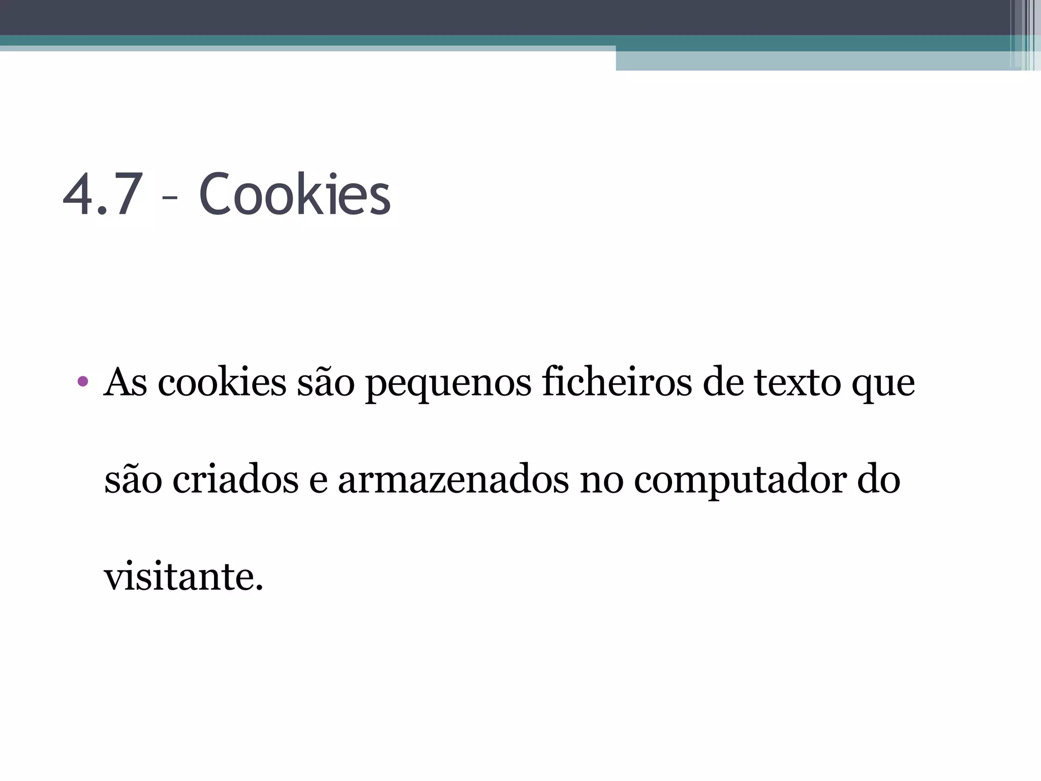 4.7 – Cookies As cookies são pequenos ficheiros de texto que são criados e armazenados no computador do visitante. 