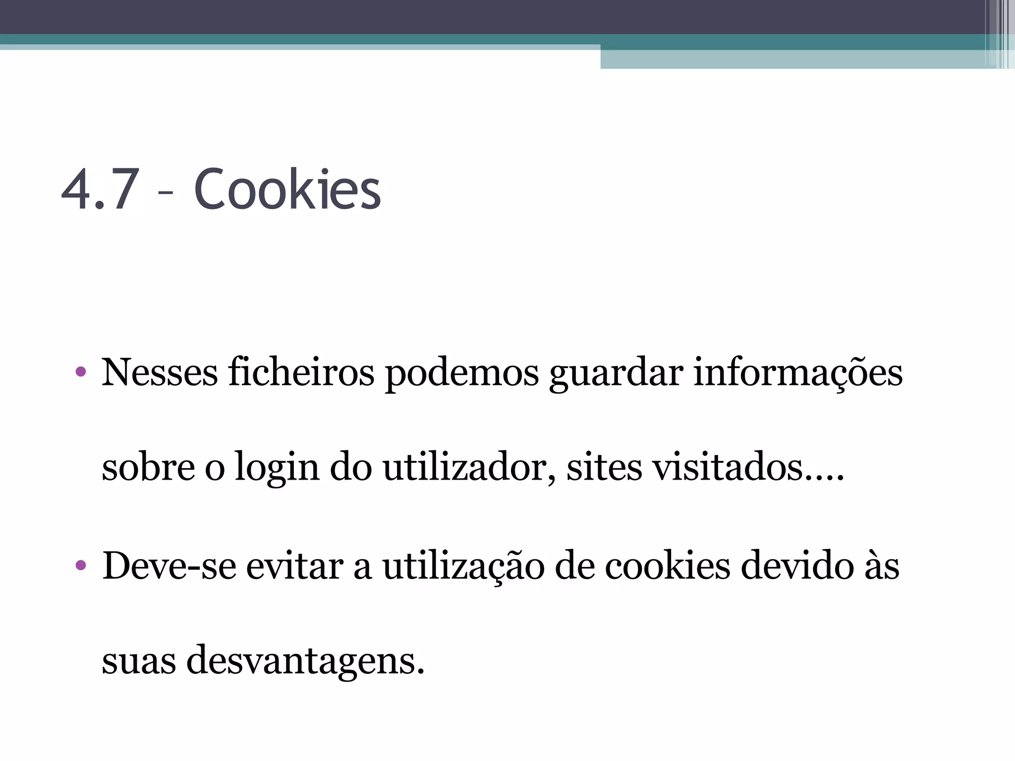 4.7 – Cookies Nesses ficheiros podemos guardar informações sobre o login do utilizador, sites visitados…. Deve-se evitar a utilização de cookies devido às suas desvantagens. 