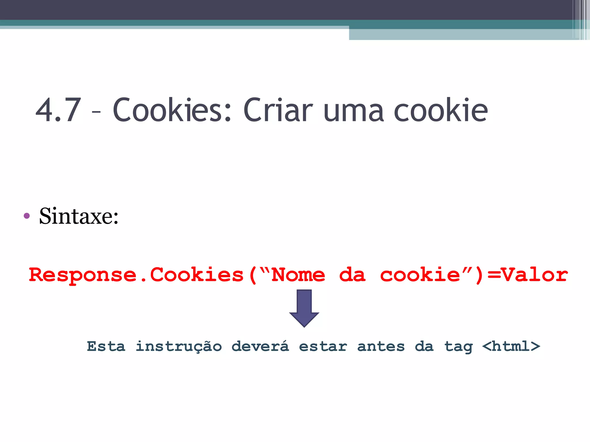 4.7 – Cookies: Criar uma cookie Sintaxe: Response.Cookies(“Nome da cookie”)=Valor Esta instrução deverá estar antes da tag <html> 