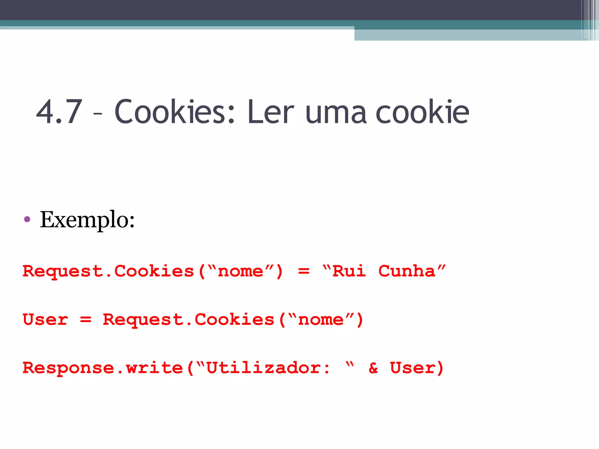 4.7 – Cookies: Ler uma cookie Exemplo: Request.Cookies(“nome”) = “Rui Cunha” User = Request.Cookies(“nome”) Response.write(“Utilizador: “ & User) 