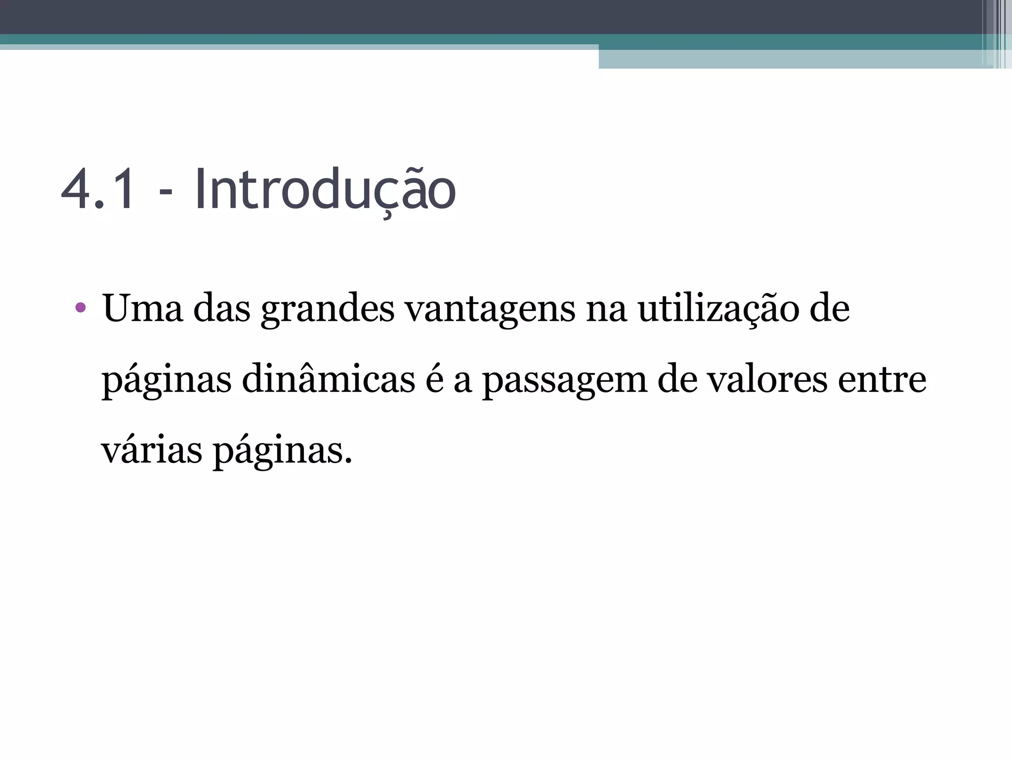 4.1 - Introdução Uma das grandes vantagens na utilização de páginas dinâmicas é a passagem de valores entre várias páginas. 