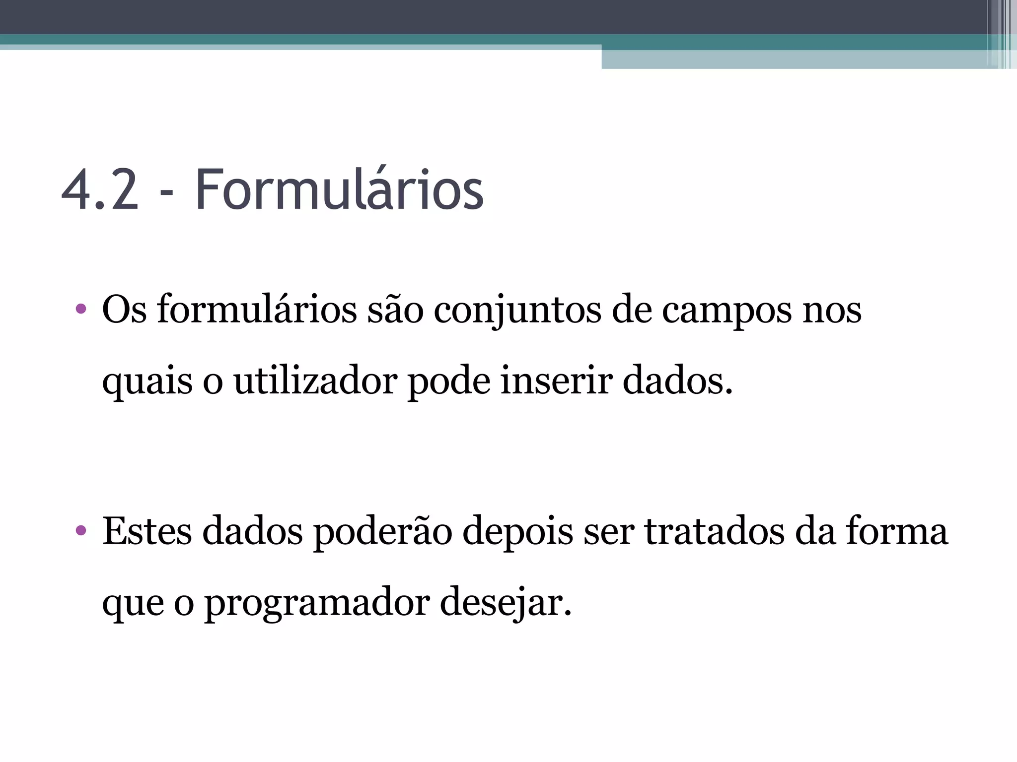 4.2 - Formulários Os formulários são conjuntos de campos nos quais o utilizador pode inserir dados. Estes dados poderão depois ser tratados da forma que o programador desejar. 