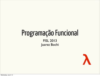 Programação Funcional
FISL 2013
Juarez Bochi
λ
Sunday, July 14, 13
 