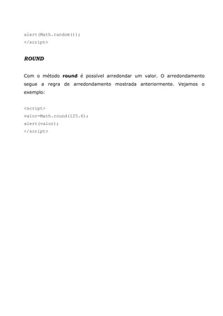 alert(Math.random());
</script>
ROUND
Com o método round é possível arredondar um valor. O arredondamento
segue a regra de arredondamento mostrada anteriormente. Vejamos o
exemplo:
<script>
valor=Math.round(125.6);
alert(valor);
</script>
 