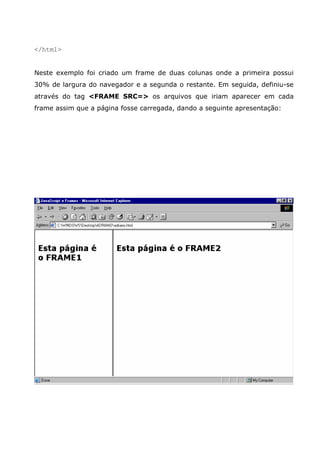 </html>
Neste exemplo foi criado um frame de duas colunas onde a primeira possui
30% de largura do navegador e a segunda o restante. Em seguida, definiu-se
através do tag <FRAME SRC=> os arquivos que iriam aparecer em cada
frame assim que a página fosse carregada, dando a seguinte apresentação:
 