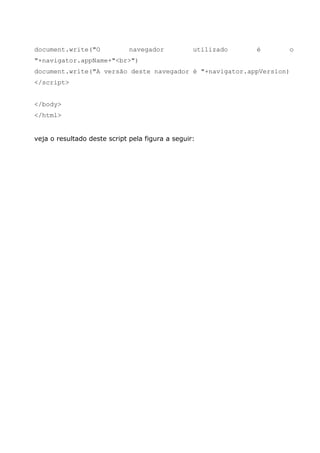 document.write("O navegador utilizado é o
"+navigator.appName+"<br>")
document.write("A versão deste navegador é "+navigator.appVersion)
</script>
</body>
</html>
veja o resultado deste script pela figura a seguir:
 