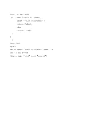 function teste(){
if (form1.campo1.value==""){
alert("FAVOR PREENCHER");
return(false);
} else {
return(true);
}
}
-->
</script>
<pre>
<form name="form1" onSubmit="teste()">
Digite seu Nome:
<input type="text" name="campo1">
 