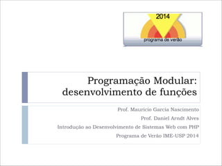 Programação Modular:
desenvolvimento de funções
Prof. Mauricio Garcia Nascimento
Prof. Daniel Arndt Alves
Introdução ao Desenvolvimento de Sistemas Web com PHP
Programa de Verão IME-USP 2014

 