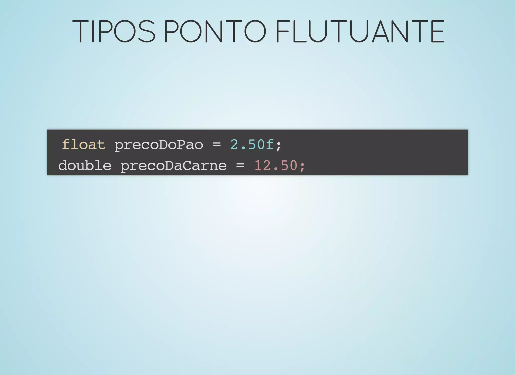 TIPOSPONTOFLUTUANTETIPOSPONTOFLUTUANTE
float precoDoPao = 2.50f;
double precoDaCarne = 12.50;
 