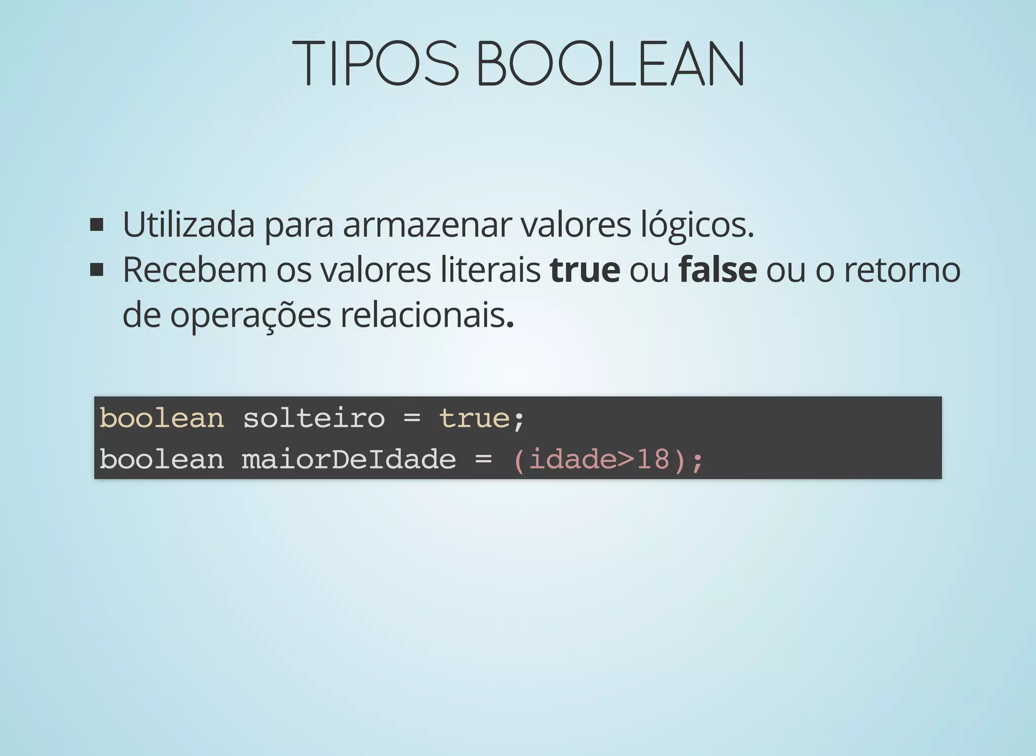 TIPOSBOOLEANTIPOSBOOLEAN
Utilizada para armazenar valores lógicos.
Recebem os valores literais true ou false ou o retorno
de operações relacionais.
boolean solteiro = true;
boolean maiorDeIdade = (idade>18);
 