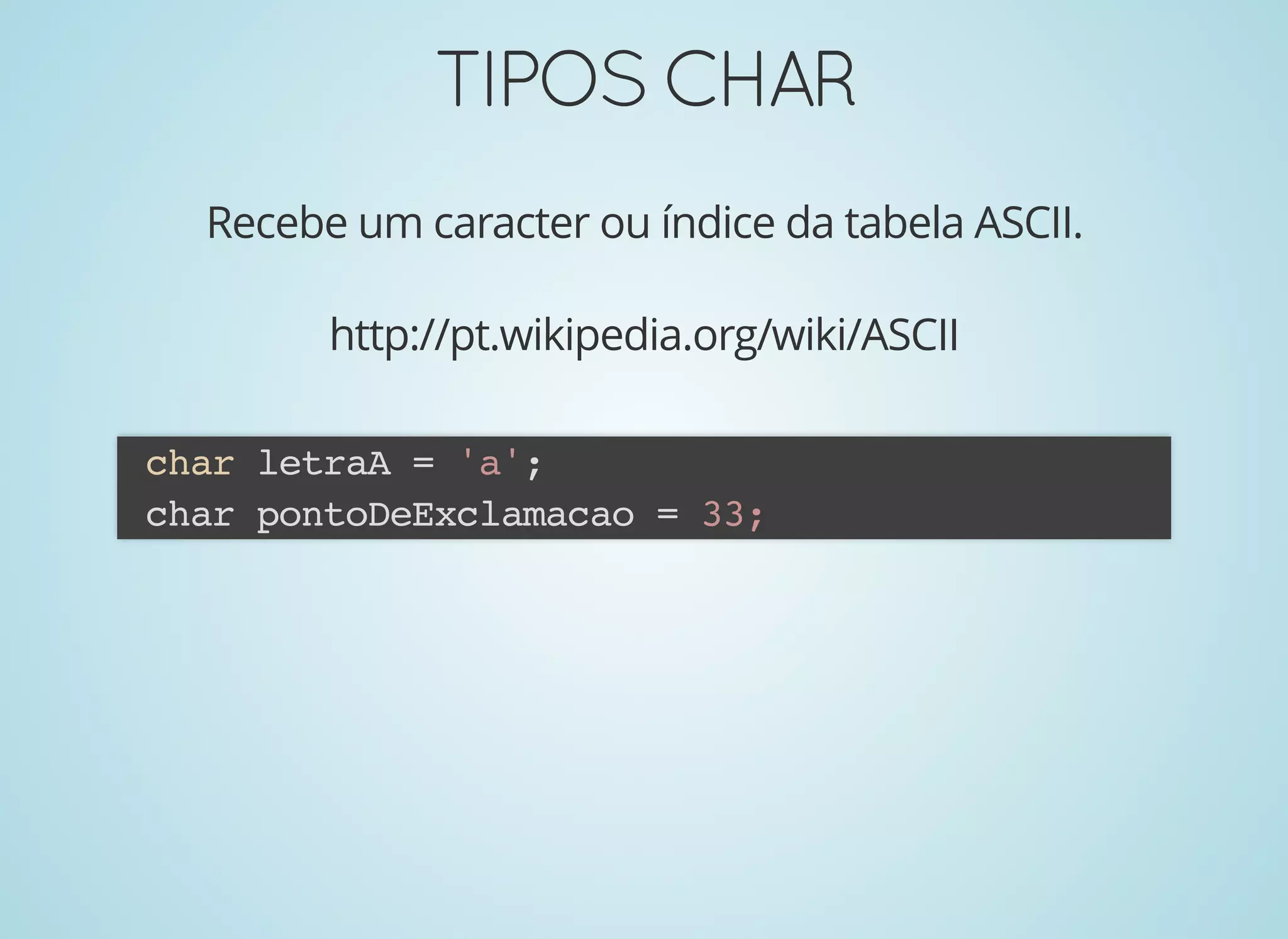 TIPOSCHARTIPOSCHAR
Recebe um caracter ou índice da tabela ASCII.
http://pt.wikipedia.org/wiki/ASCII
char letraA = 'a';
char pontoDeExclamacao = 33;
 