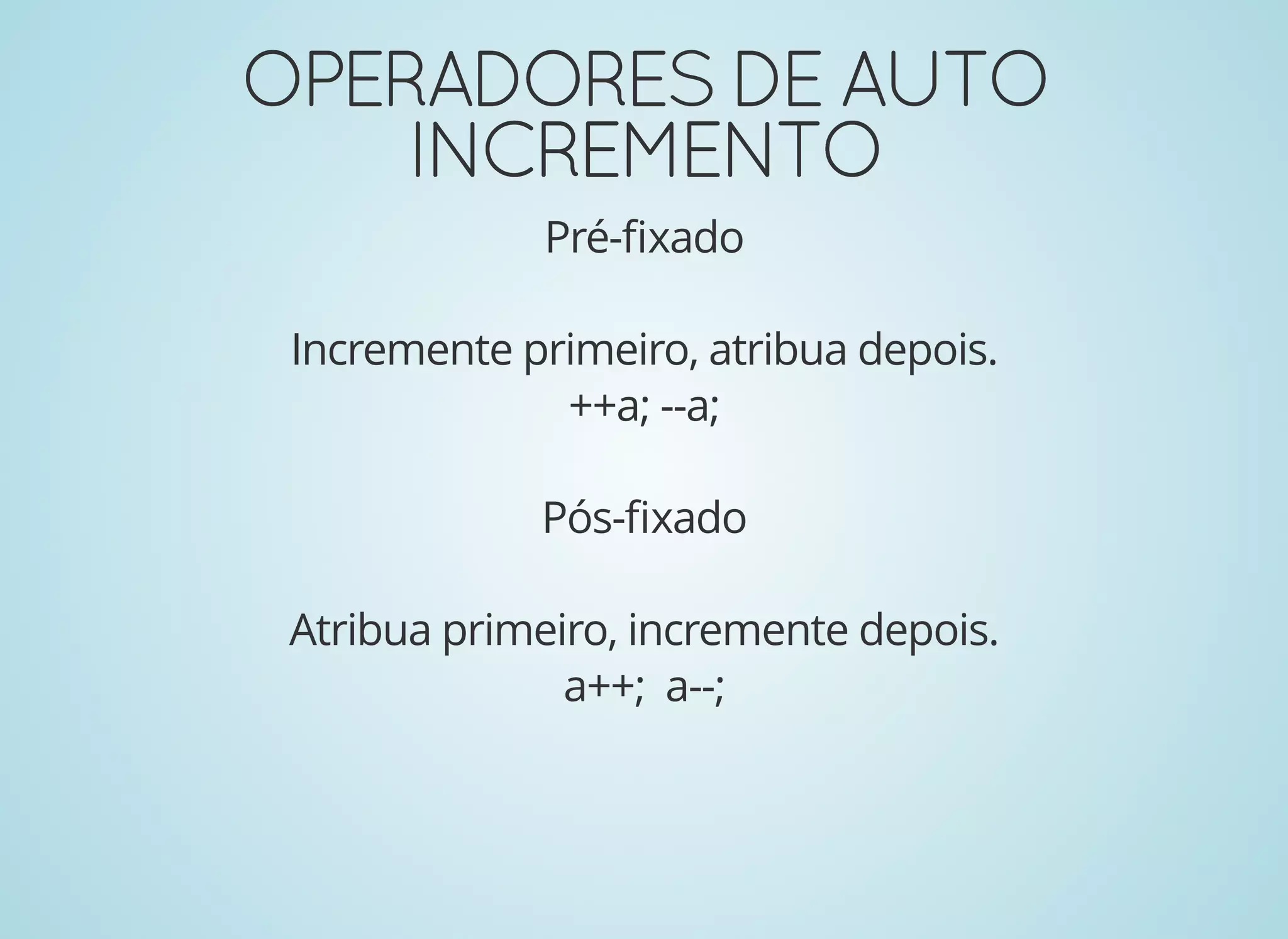 OPERADORESDEAUTOOPERADORESDEAUTO
INCREMENTOINCREMENTO
Pré-ﬁxado
Incremente primeiro, atribua depois.
++a; --a;
Pós-ﬁxado
Atribua primeiro, incremente depois.
a++; a--;
 