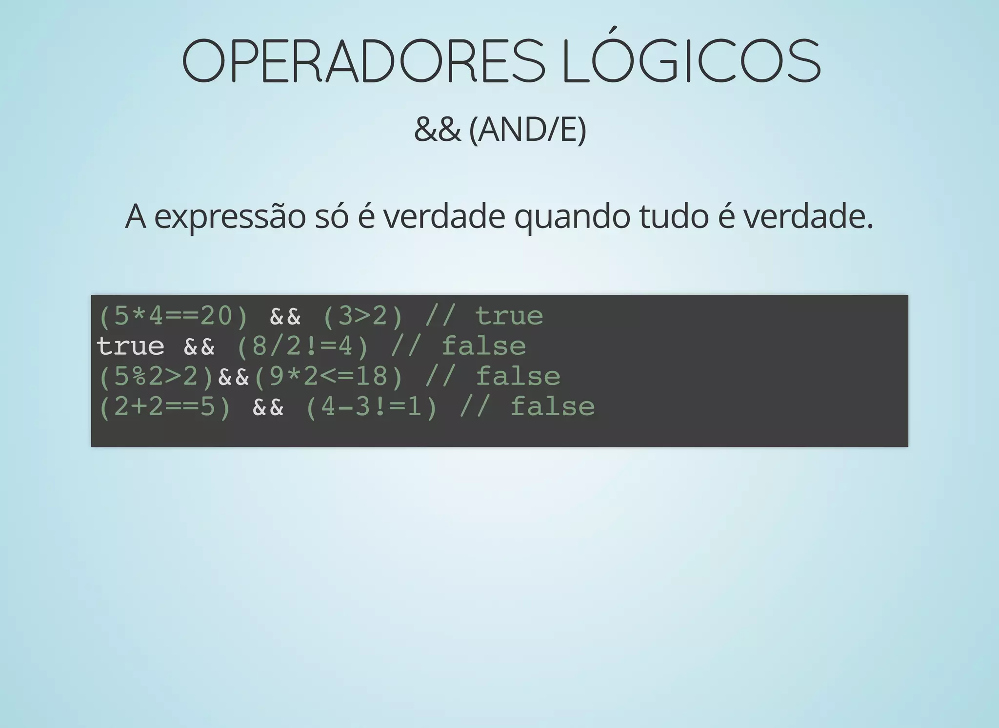 OPERADORESLÓGICOSOPERADORESLÓGICOS
&& (AND/E)
A expressão só é verdade quando tudo é verdade.
(5*4==20) && (3>2) // true
true && (8/2!=4) // false
(5%2>2)&&(9*2<=18) // false
(2+2==5) && (4-3!=1) // false
 