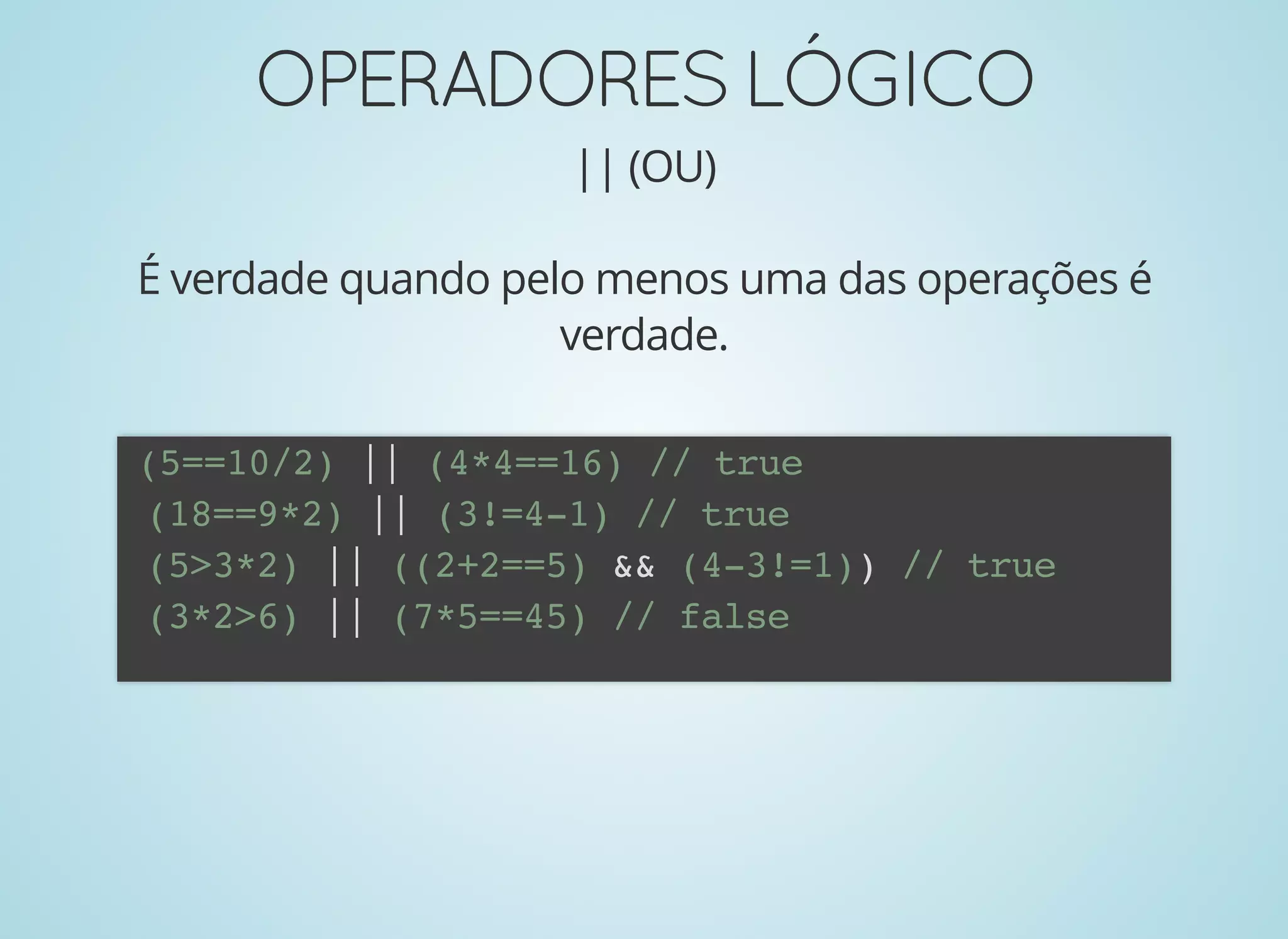 OPERADORESLÓGICOOPERADORESLÓGICO
|| (OU)
É verdade quando pelo menos uma das operações é
verdade.
(5==10/2) || (4*4==16) // true
(18==9*2) || (3!=4-1) // true
(5>3*2) || ((2+2==5) && (4-3!=1)) // true
(3*2>6) || (7*5==45) // false
 