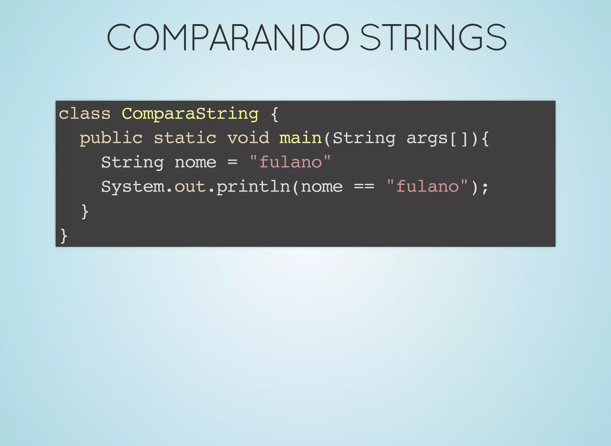 COMPARANDOSTRINGSCOMPARANDOSTRINGS
class ComparaString {
public static void main(String args[]){
String nome = "fulano"
System.out.println(nome == "fulano");
}
}
 