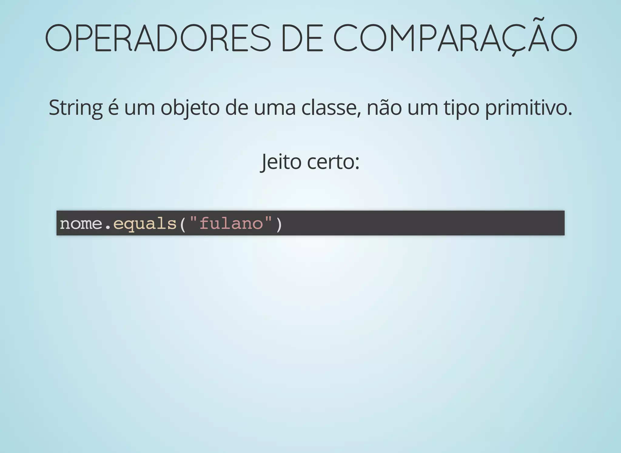 OPERADORESDECOMPARAÇÃOOPERADORESDECOMPARAÇÃO
String é um objeto de uma classe, não um tipo primitivo.
Jeito certo:
nome.equals("fulano")
 