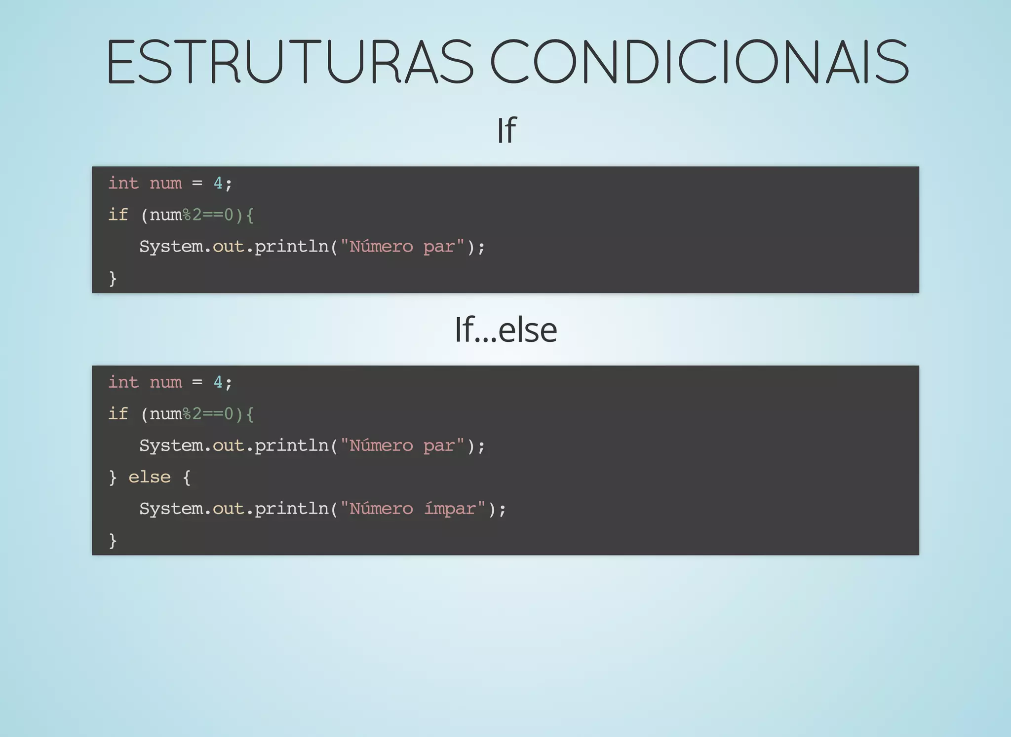 ESTRUTURASCONDICIONAISESTRUTURASCONDICIONAIS
If
int num = 4;
if (num%2==0){
System.out.println("Número par");
}
If...else
int num = 4;
if (num%2==0){
System.out.println("Número par");
} else {
System.out.println("Número ímpar");
}
 