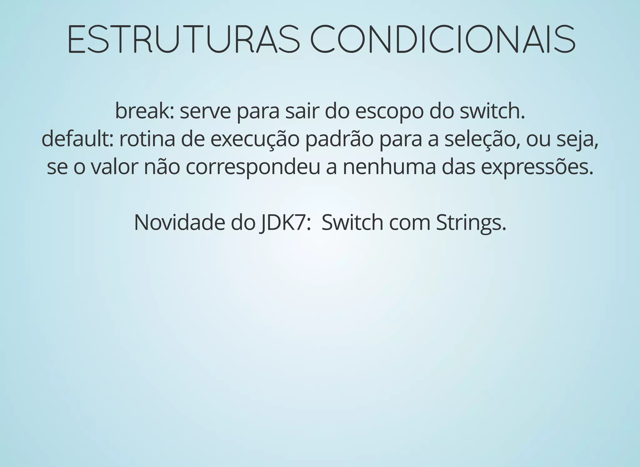 ESTRUTURASCONDICIONAISESTRUTURASCONDICIONAIS
break: serve para sair do escopo do switch.
default: rotina de execução padrão para a seleção, ou seja,
se o valor não correspondeu a nenhuma das expressões.
Novidade do JDK7: Switch com Strings.
 