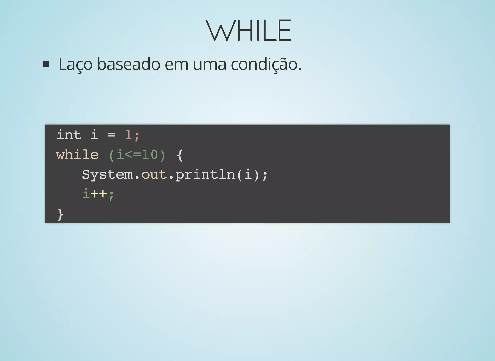 WHILEWHILE
Laço baseado em uma condição.
int i = 1;
while (i<=10) {
System.out.println(i);
i++;
}
 