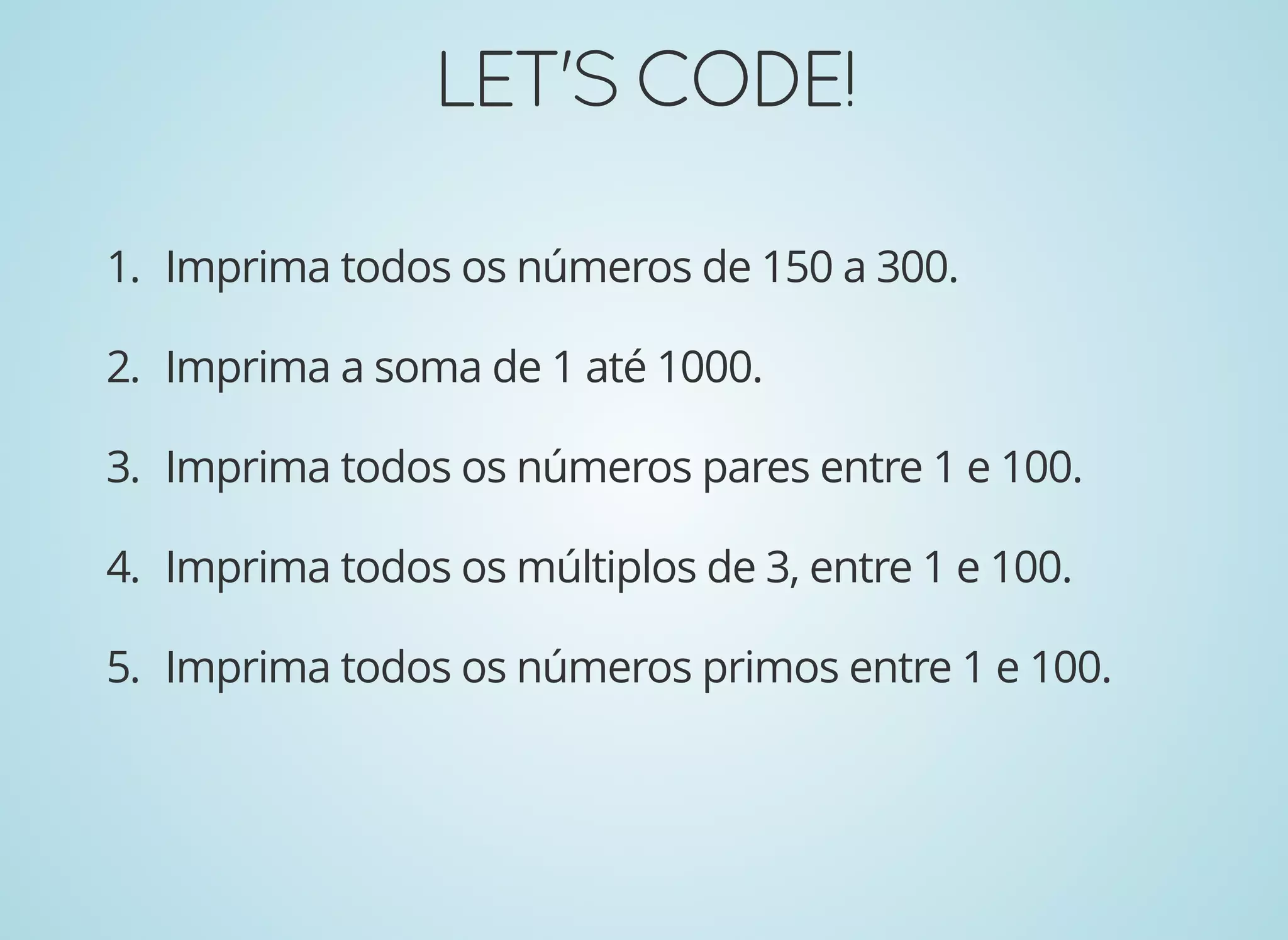 LET'SCODE!LET'SCODE!
1. Imprima todos os números de 150 a 300.
2. Imprima a soma de 1 até 1000.
3. Imprima todos os números pares entre 1 e 100.
4. Imprima todos os múltiplos de 3, entre 1 e 100.
5. Imprima todos os números primos entre 1 e 100.
 