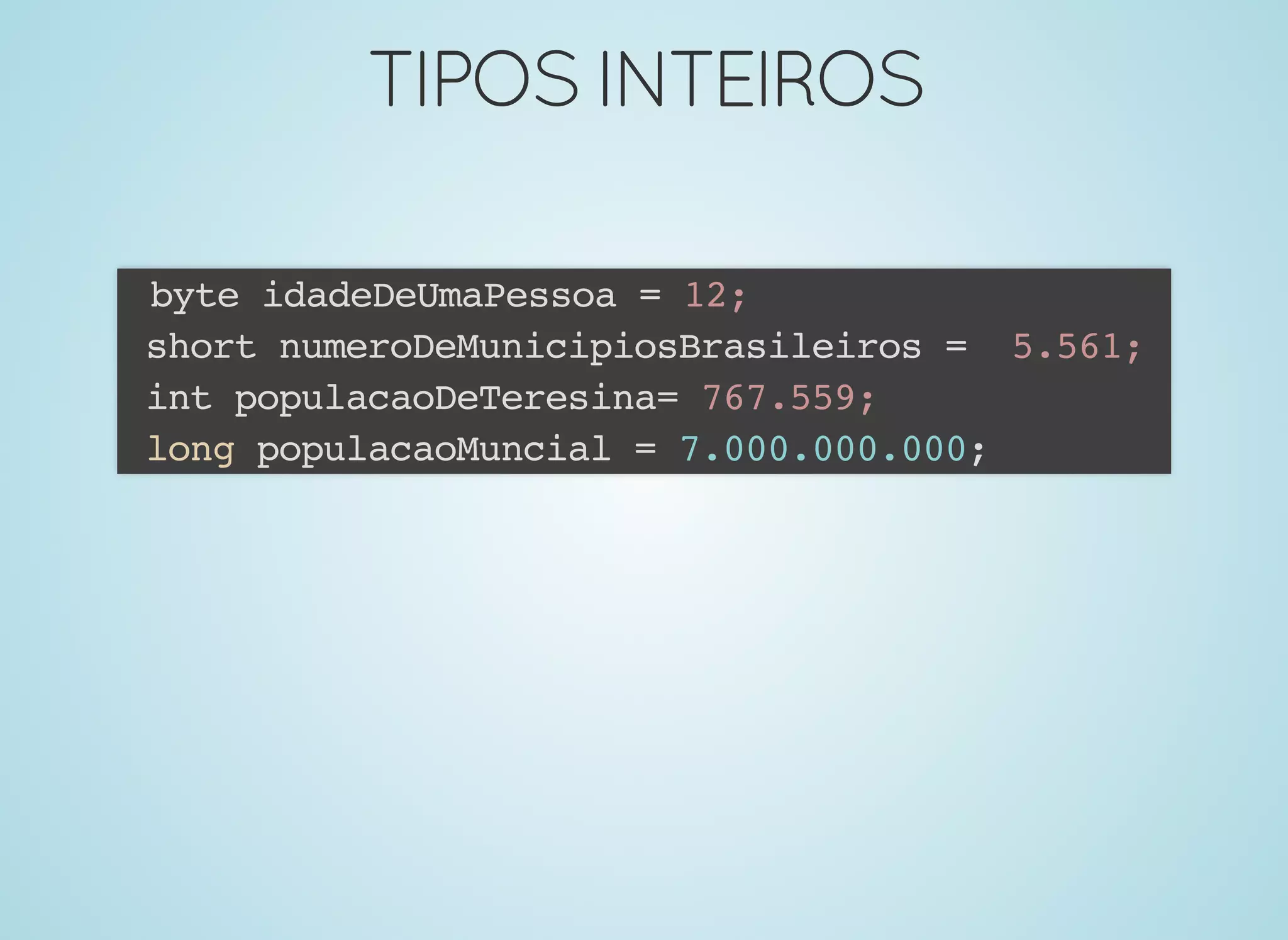 TIPOSINTEIROSTIPOSINTEIROS
byte idadeDeUmaPessoa = 12;
short numeroDeMunicipiosBrasileiros = 5.561;
int populacaoDeTeresina= 767.559;
long populacaoMuncial = 7.000.000.000;
 