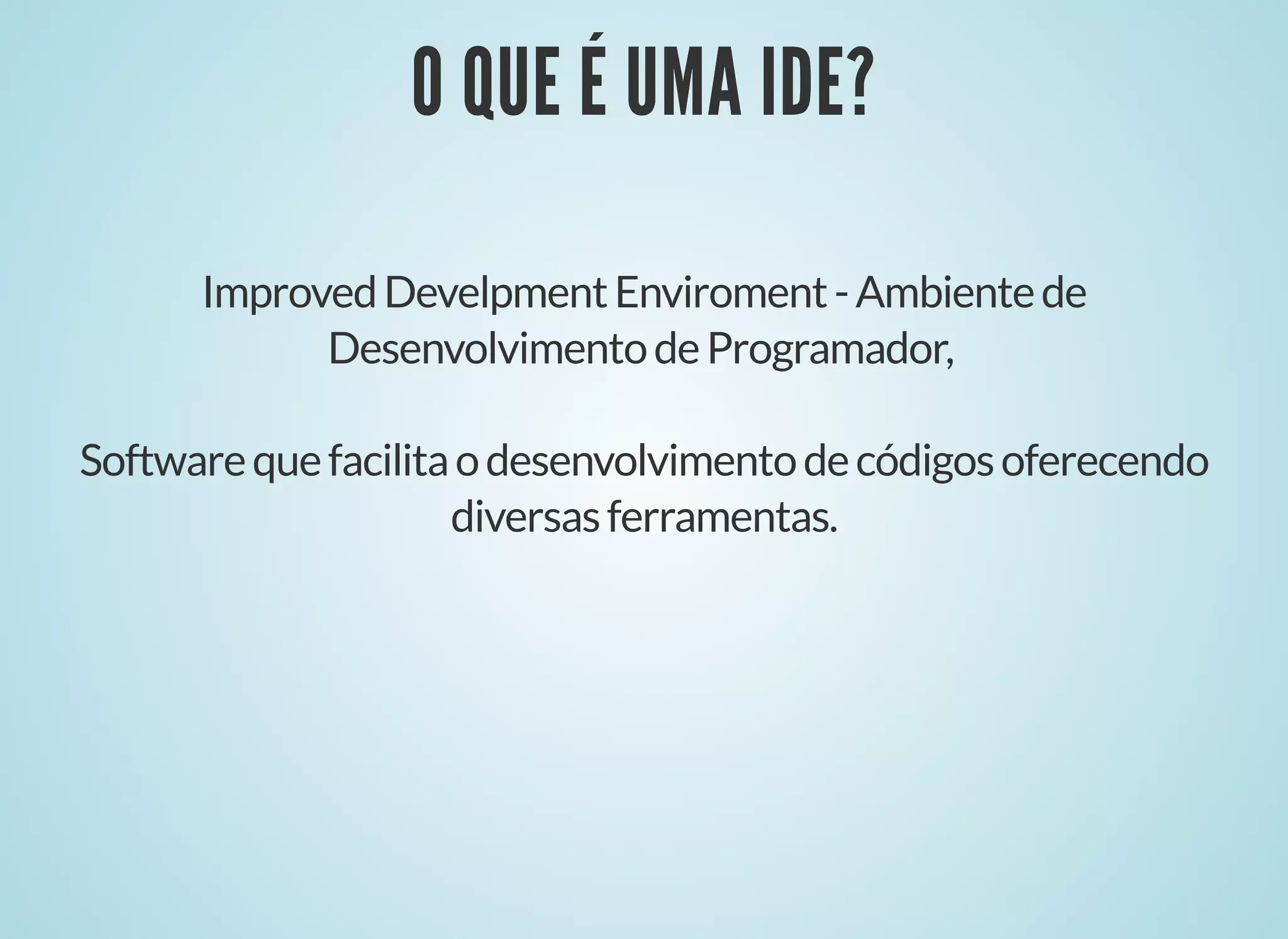 O QUE É UMA IDE?
O QUE É UMA IDE?
ImprovedDevelpmentEnviroment-Ambientede
DesenvolvimentodeProgramador,
Softwarequefacilitaodesenvolvimentodecódigosoferecendo
diversasferramentas.
 