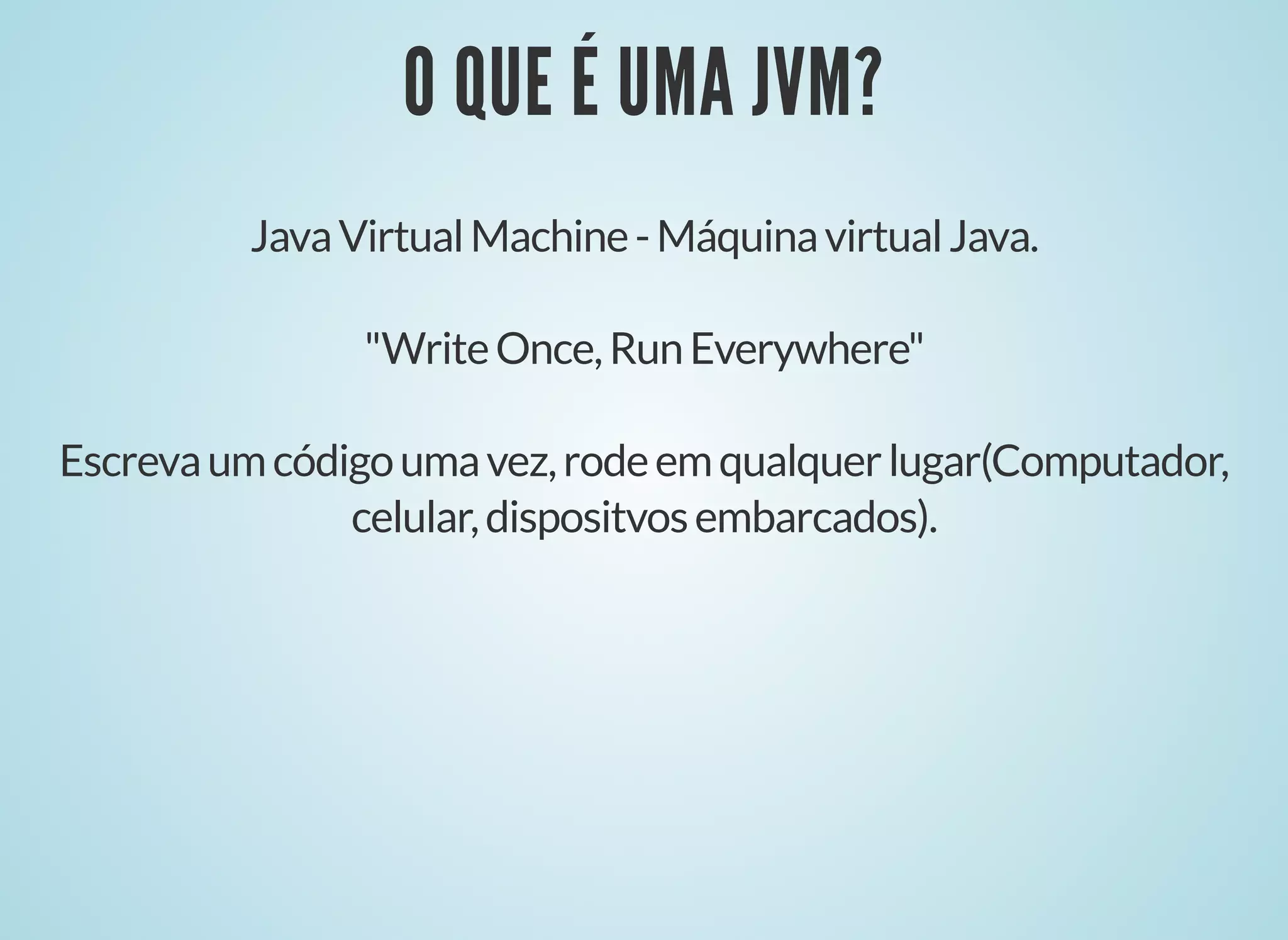O QUE É UMA JVM?
O QUE É UMA JVM?
JavaVirtualMachine-MáquinavirtualJava.
"WriteOnce,RunEverywhere"
Escrevaumcódigoumavez,rodeemqualquerlugar(Computador,
celular,dispositvosembarcados).
 