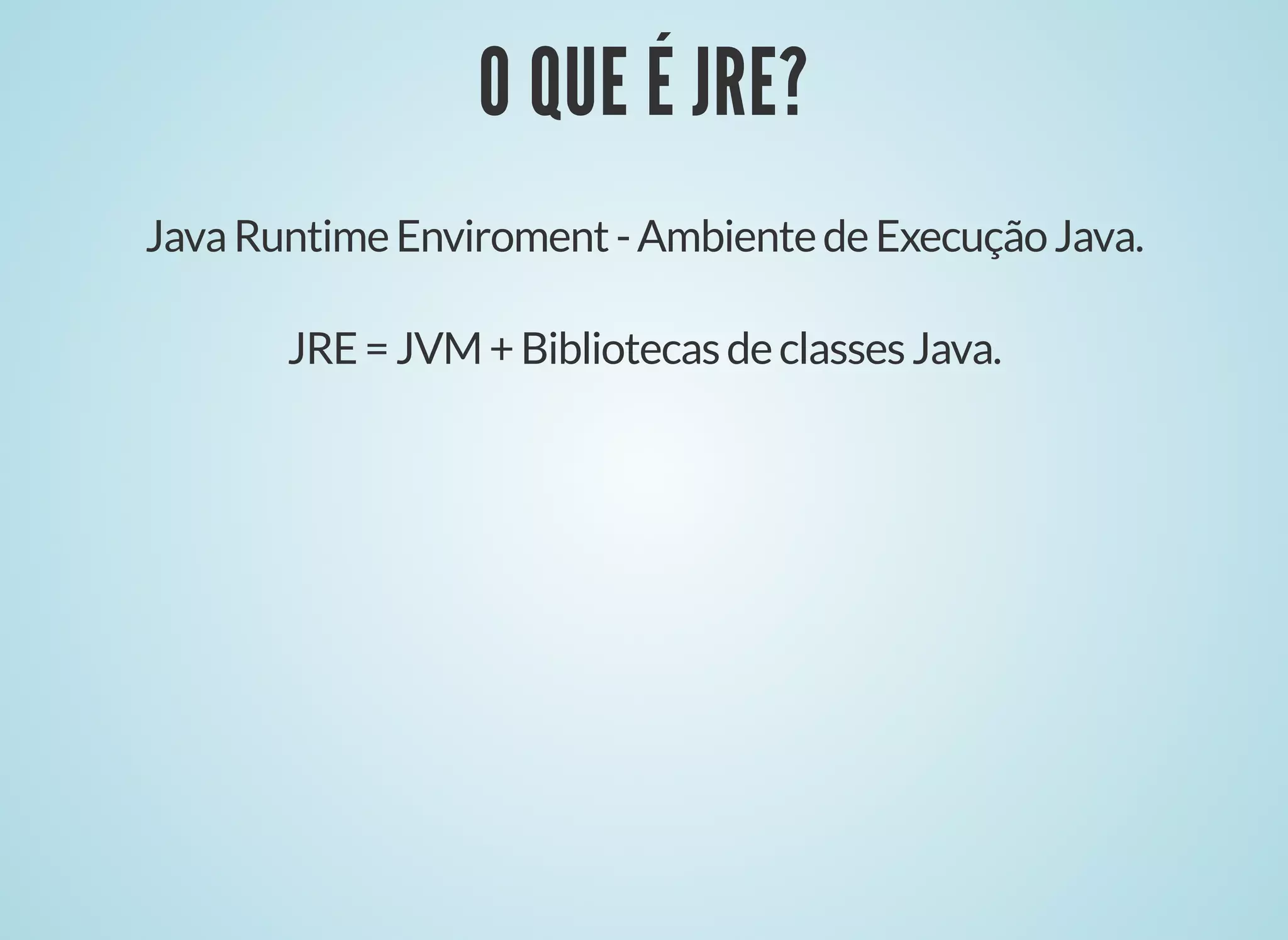 O QUE É JRE?
O QUE É JRE?
JavaRuntimeEnviroment-AmbientedeExecuçãoJava.
JRE=JVM+BibliotecasdeclassesJava.
 