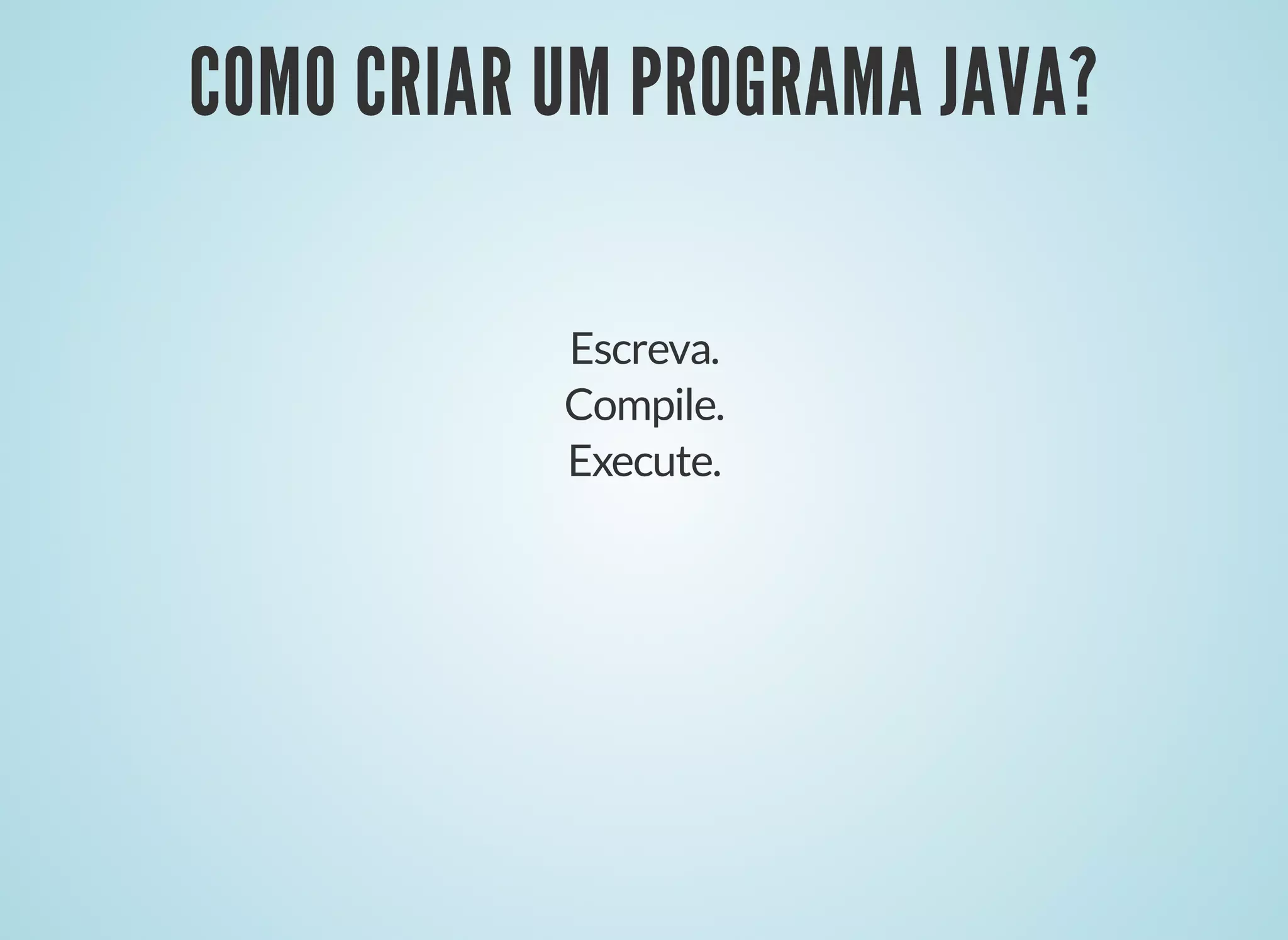 COMO CRIAR UM PROGRAMA JAVA?
COMO CRIAR UM PROGRAMA JAVA?
Escreva.
Compile.
Execute.
 