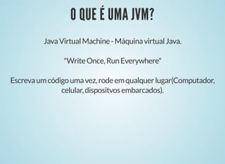 O QUE É UMA JVM?
O QUE É UMA JVM?
JavaVirtualMachine-MáquinavirtualJava.
"WriteOnce,RunEverywhere"
Escrevaumcódigoumavez,rodeemqualquerlugar(Computador,
celular,dispositvosembarcados).
 