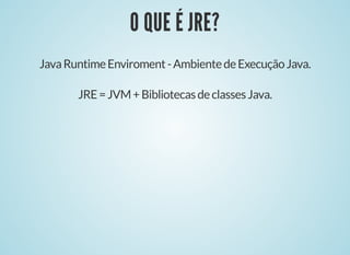 O QUE É JRE?
O QUE É JRE?
JavaRuntimeEnviroment-AmbientedeExecuçãoJava.
JRE=JVM+BibliotecasdeclassesJava.
 