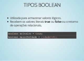 TIPOSBOOLEANTIPOSBOOLEAN
Utilizada para armazenar valores lógicos.
Recebem os valores literais true ou false ou o retorno
de operações relacionais.
boolean solteiro = true;
boolean maiorDeIdade = (idade>18);
 
