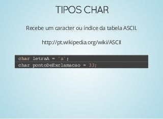 TIPOSCHARTIPOSCHAR
Recebe um caracter ou índice da tabela ASCII.
http://pt.wikipedia.org/wiki/ASCII
char letraA = 'a';
char pontoDeExclamacao = 33;
 