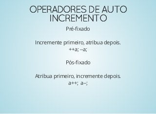 OPERADORESDEAUTOOPERADORESDEAUTO
INCREMENTOINCREMENTO
Pré-ﬁxado
Incremente primeiro, atribua depois.
++a; --a;
Pós-ﬁxado
Atribua primeiro, incremente depois.
a++; a--;
 