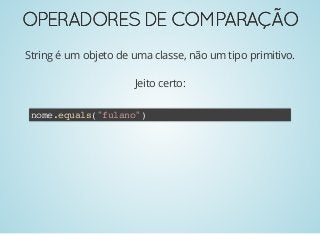 OPERADORESDECOMPARAÇÃOOPERADORESDECOMPARAÇÃO
String é um objeto de uma classe, não um tipo primitivo.
Jeito certo:
nome.equals("fulano")
 