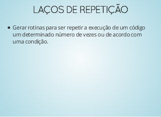 LAÇOSDEREPETIÇÃOLAÇOSDEREPETIÇÃO
Gerar rotinas para ser repetir a execução de um código
um determinado número de vezes ou de acordo com
uma condição.
 