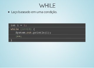 WHILEWHILE
Laço baseado em uma condição.
int i = 1;
while (i<=10) {
System.out.println(i);
i++;
}
 
