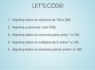 LET'SCODE!LET'SCODE!
1. Imprima todos os números de 150 a 300.
2. Imprima a soma de 1 até 1000.
3. Imprima todos os números pares entre 1 e 100.
4. Imprima todos os múltiplos de 3, entre 1 e 100.
5. Imprima todos os números primos entre 1 e 100.
 