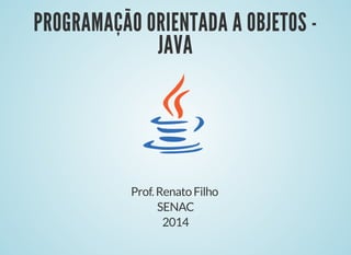PROGRAMAÇÃOORIENTADAAPROGRAMAÇÃOORIENTADAA
OBJETOS-JAVAOBJETOS-JAVA
Prof. Renato Filho
SENAC
2014
 