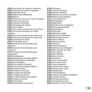 E292
E293
E294-
E295-
E296-
E297-
E298-
E299
E300-
E301-
E302-
E303-
E304-
E305-
E306-
E307-
E308-
E309-
E310-
E311-
E312-
E313-
E314-
E315-
-Exercitador de membros inferiores
-Ressonância nuclear magnética
Aspirador de pó
Balança tipo plataforma
Bigorna
Bomba de vácuo com rotor de paletas
Cabine para pintura
-Calandra horizontal
Carregador de bateria
Carro
Carro para transporte de roupa limpa
Carro para transporte de roupa
molhada
Carro para transporte de roupa seca
Carro para transporte de roupa suja
Centrífuga de roupas
Compressor de ar
Conjunto de ferramentas para
eletrônica
Conjunto de ferramentas para
mecânica
Conjunto de ferramentas para
refrigeração
Engraxadeira
Equipamento de solda elétrico
Esmerilhadeira de bancada
Esmerilhadeira
Ferro elétrico Industrial
pallets
E317-
E318-
E319-
E320-
E321-
E322-
E323-
E324-
E325-
Fonte de alimentação elétrica
Frequencímetro
Fresadora universal
Furadeira de bancada
Furadeira de coluna
Furadeira elétrica de impacto
Gerador de sinais
Grampeador
Grampeador pneumático
E326-
E327-
E328-
E329-
E330-
E331-
E332-
E333-
E334
E335-
E336-
E337-
E338-
E339-
E340-
E341-
E342-
E343-
E344-
E345-
E346-
E347-
E348-
E349-
E350-
E351-
E352-
E353-
E354-
E355-
E356-
Guilhotina
Lixadeira de disco
Macaco hidráulico
Máquina de costura industrial
Máquina de overloque
Carro plataforma
Flangeadeira
Megômetro
-Micrótomo de congelação
Morsa para bancada
Amperímetro
Multímetro
Multímetro digital
Painel de ferramentas
Pistola para pintura
Plaina elétrica
Plaina limadora
Policorte
Prensa hidráulica
Seladora de embalagens
Serra circular de mesa
Serra de fita
Serra elétrica
Serra tico-tico
Tacômetro
Torno de bancada
Torno para tubos
Tupia moldureira
Lavadora de roupas
Prensa para roupas
Osciloscópio
E357-
E358-
E359-
E360
E361-
E362-
Politriz/lixadeira
Conjunto de solda oxiacetileno
Lixadeira de fita
-Garrote pneumático
Amaciador de carne
Aparelho de Karl Fischer
135
 