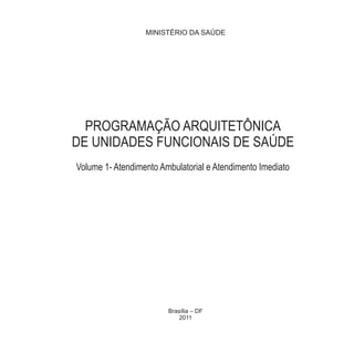 MINISTÉRIO DA SAÚDE
Brasília ‒ DF
2011
PROGRAMAÇÃO ARQUITETÔNICA
DE UNIDADES FUNCIONAIS DE SAÚDE
Volume 1- Atendimento Ambulatorial e Atendimento Imediato
 