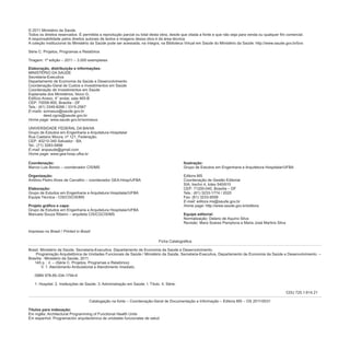 © 2011 Ministério da Saúde.
Todos os direitos reservados. É permitida a reprodução parcial ou total desta obra, desde que citada a fonte e que não seja para venda ou qualquer fim comercial.
A responsabilidade pelos direitos autorais de textos e imagens dessa obra é da área técnica.
A coleção institucional do Ministério da Saúde pode ser acessada, na íntegra, na Biblioteca Virtual em Saúde do Ministério da Saúde: http://www.saude.gov.br/bvs
Série C. Projetos, Programas e Relatórios
Tiragem: 1ª edição – 2011 – 3.000 exemplares
Elaboração, distribuição e informações:
MINISTÉRIO DA SAÚDE
Secretaria-Executiva
Departamento de Economia da Saúde e Desenvolvimento
Coordenação-Geral de Custos e Investimentos em Saúde
Coordenação de Investimentos em Saúde
Esplanada dos Ministérios, bloco G,
Edifício Anexo, 4° andar, sala 465-B
CEP: 70058-900, Brasília - DF
Tels.: (61) 3349-8266 / 3315-2567
: somasus@saude.gov.br
desd.cgcis@saude.gov.br
www.saude.gov.br/somasus
UNIVERSIDADE FEDERAL DA BAHIA
Grupo de Estudos em Engenharia e Arquitetura Hospitalar
Rua Caetano Moura, nº 121, Federação.
CEP: 40210-340 Salvador - BA.
Tel.: (71) 3283-5898
: arqsaude@gmail.com
www.gea-hosp.ufba.br
E-mails
Home page:
E-mail
Home page:
Coordenação:
Organização:
Elaboração:
Projeto gráfico e capa:
Marcio Luis Borsio – coordenador CIS/MS
Antônio Pedro Alves de Carvalho – coordenador GEA-Hosp/UFBA
Grupo de Estudos em Engenharia e Arquitetura Hospitalar/UFBA
Equipe Técnica - CIS/CGCIS/MS
Grupo de Estudos em Engenharia e Arquitetura Hospitalar/UFBA
Manuela Souza Ribeiro – arquiteta CIS/CGCIS/MS
Impresso no Brasil / Printed in Brazil
Ilustração:
Equipe editorial:
Grupo de Estudos em Engenharia e Arquitetura Hospitalar/UFBA
Editora MS
Coordenação de Gestão Editorial
SIA, trecho 4, lotes 540/610
CEP: 71200-040, Brasília – DF
Tels.: (61) 3233-1774 / 2020
Fax: (61) 3233-9558
: editora.ms@saude.gov.br
: http://www.saude.gov.br/editora
Normalização: Delano de Aquino Silva
Revisão: Mara Soares Pamplona e Maria José Martins Silva
E-mail
Home page
Ficha Catalográfica
Brasil. Ministério da Saúde. Secretaria-Executiva. Departamento de Economia da Saúde e Desenvolvimento.
Programação Arquitetônica de Unidades Funcionais de Saúde / Ministério da Saúde, Secretaria-Executiva, Departamento de Economia da Saúde e Desenvolvimento. –
Brasília : Ministério da Saúde, 2011.
145 p. : il. – (Série C. Projetos, Programas e Relatórios)
V. 1. Atendimento Ambulatorial e Atendimento Imediato.
ISBN 978-85-334-1794-6
1. Hospital. 2. Instituições de Saúde. 3. Administração em Saúde. I. Título. II. Série.
CDU 725.1:614.21
Catalogação na fonte – Coordenação-Geral de Documentação e Informação – Editora MS – OS 2011/0031
Em inglês: Architectural Programming of Functional Health Units
Em espanhol: Programación arquitectónica de unidades funcionales de salud
Títulos para indexação:
 