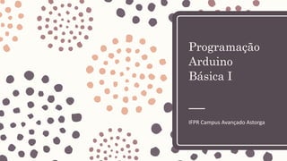 Programação
Arduino
Básica I
IFPR Campus Avançado Astorga
 