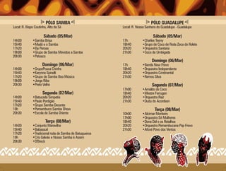 PÓLO SAMBA                                           PÓLO GUADALUPE
Local: R. Bispo Coutinho, Alto da Sé                      Local: R. Nossa Senhora do Guadalupe - Guadalupe

                      Sábado (05/Mar)                                          Sábado (05/Mar)
14h00         •Samba Brisa                                17h          •Charles Teony
15h40         •Madá e o Samba                             18h40        •Grupo de Coco de Roda Zeca do Rolete
17h20         •Ely Peroas                                 20h20        •Orquestra Santana
19h00         •Grupo de Samba Movidos a Samba             21h30        •Coco de Umbigada
20h30         •Patusco
                                                                              Domingo (06/Mar)
                     Domingo (06/Mar)                     17h          •Banda New Frevo
14h00         •GrupoPouca Chinfra                         18h40        •Orquestra Independente
15h40         •Karynna Spinelli                           20h20        •Orquestra Continental
17h20         •Grupo de Samba Boa Música                  21h30        •Ramos Silva
19h00         •Jorge Riba
20h30         •Preto Velho                                                    Segunda (07/Mar)
                                                          17h00        •Arnaldo do Coco
                     Segunda (07/Mar)                     18h40        •Mestre Ferrugen
14h00         •Batucada Simpatia                          20h20        •Orquestra Raiz
15h40         •Paulo Perdigão                             21h30        •Dudu do Acordeon
17h20         •Grupo Samba Decente
19h           •Pernambuco Samba Show                                            Terça (08/Mar)
20h30         •Escola de Samba Oriente                    10h00        •Alcimar Monteiro
                                                          17h00        •Orquestra Só Mulheres
                       Terça (08/Mar)                     18h40        •Dona Del e os Retalhos
14h00         •Conjunto Maravilha                         20h20        •Orquestra Pernambucana Pop Frevo
15h40         •Babassuê                                   21h30        •Afoxé Povo dos Ventos
17h20         •Tradicional roda de Samba de Batuqueiros
19h           •Cris Galvão e Nosso Samba é Assim
20h30         •D'Breck
 