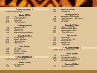 PÓLO PEIXINHOS         20h20         •Banda Nó na Madeira
Local: Av. Nacional, Peixinhos               22h00         •Cylene Araújo

                      Sábado (05/Mar)                             Domingo (06/Mar)
17h00         •Afoxé Timbanguanju            17h00         •Adellmo dos Passos e Banda
18h40         •Coco de Mazuca                18h40         •Juniro Chumbago e a Bela do Frevo
20h20         •Banda RDA                     20h20         •Banda Karona
22h00         •Combo Percussivo              22h00         •M. Paulino

                      Domingo (06/Mar)                            Segunda (07/Mar)
17h00         •Homem de Barro                17h00         •Oquestra 100% Mulher
18h40         •Banda Monga                   18h40         •Banda Abuzzados Elétrico
20h20         •Banda Maktub                  20h20         •Banda Movidos à Alcool
22h00         •Banda Magnatas da Beira Mar   22h00         •Orquestra Tropicana

                      Segunda (07/Mar)                              Terça (08/Mar)
17h00         •Tambor Falante                15h20         •Gouveia Frevo
18h40         •Banda Capim Santo             17h00         •Orquestra Frevo e Folia
20h20         •Grupo Soul Raizes             18h40         •Juventude Lírica
22h00         •Rafa Honorato                 20h20         •Ileanne Shirley
                                             22h00         •Paulo Pecado
                        Terça (08/Mar)
17h00         •Zé Pilitntra                                      PÓLO OURO PRETO
18h40         •Banda Zé Povinho              Local: Rua Castelo Branco, Ouro Preto
20h20         •O Coco é a Resposta
22h00         Nação Mulambo                                        Sábado (05/Mar)
                                             17h00         •Cila do Coco
                    PÓLO SALGADINHO          18h40         •Orquestra Maestro Maia
Local: R. Severino Pereira, Salgadinho       20H20         •Beto Bandolim e Bozó 7 Cordas
                                             22H00         •Orquestra Freviocando
                      Sábado (05/Mar)
17h           •Os Batuqueiros                                     Domingo (06/Mar)
18h40         •Beto Ortiz                    17h00         •Coco Folhas de Irôko
 