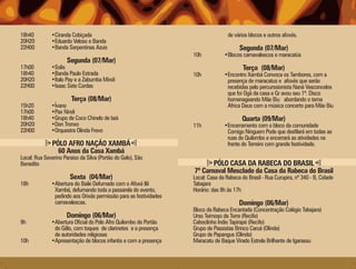 18h40         •Ciranda Cobiçada                                                    de vários blocos e outros afoxés.
20H20         •Eduardo Veloso e Banda
22H00         •Banda Serpentinas Azuis                                                  Segunda (07/Mar)
                                                                   10h           •Blocos carnavalescos e maracatús
                      Segunda (07/Mar)
17h00         •Solis                                                                      Terça (08/Mar)
18h40         •Banda Paulo Estrada                                 10h           •Encontro Xambá Convoca os Tambores, com a
20H20         •Ítalo Pay e a Zabumba Mindi                                        presença de maracatus e afoxés que serão
22H00         •Isaac Sete Cordas                                                  recebidas pelo percurssionista Naná Vasconcelos
                                                                                  que foi Ogã da casa e Gr avou seu 1ª. Disco
                        Terça (08/Mar)                                            homenageando Mãe Biu abordando o tema
15h20         •Ívano                                                              Africa Deus com a música concerto para Mãe Biu
17h00         •Pax Nindi
18h40         •Grupo de Coco Chinelo de Iaiá                                              Quarta (09/Mar)
20H20         •Don Tronxo                                          11h           •Encerramento com o bloco da comunidade
22H00         •Orquestra Olinda Frevo                                             Comigo Ninguem Pode que desfilará em todas as
                                                                                  ruas do Quilombo e encerrará as atividades na
               PÓLO AFRO NAÇÃO XAMBÁ                                              frente do Terreiro com grande festividade.
                 60 Anos da Casa Xambá
Local: Rua Severino Paraiso da Silva (Portão do Gelo), São
Benedito                                                                  PÓLO CASA DA RABECA DO BRASIL
                                                                   7º Carnaval Mesclado da Casa da Rabeca do Brasil
                       Sexta (04/Mar)                              Local: Casa da Rabeca do Brasil - Rua Curupira, nº 340 - B, Cidade
18h           •Abertura do Baile Defumado com o Afoxé Ilê          Tabajara
               Xambá, defumando toda a passarela do evento,        Horário: das 8h às 17h
               pedindo aos Orixás permissão para as festividades
               carnavalescas.                                                           Domingo (06/Mar)
                                                                   Bloco da Rabeca Encantada (Concentração Colégio Tabajara)
                     Domingo (06/Mar)                              Urso Teimoso da Torre (Recife)
9h            •Abertura Oficial do Polo Afro Quilombo do Portão    Caboclinho Índio Tapirapé (Recife)
               do Gêlo, com toques de clarinetes e a presença      Grupo de Passistas Brinco Caruá (Olinda)
               de autoridades religiosas                           Grupo de Papangus (Olinda)
10h           •Apresentação de blocos infantis e com a presença    Maracatu de Baque Virado Estrela Brilhante de Igarassu
 